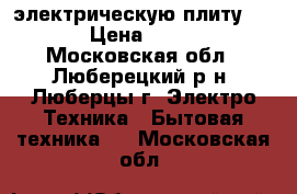 электрическую плиту Beko › Цена ­ 7 000 - Московская обл., Люберецкий р-н, Люберцы г. Электро-Техника » Бытовая техника   . Московская обл.